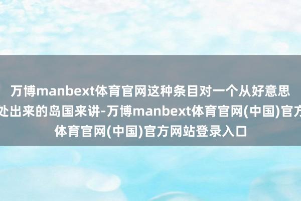 万博manbext体育官网这种条目对一个从好意思国实控区域独处出来的岛国来讲-万博manbext体育官网(中国)官方网站登录入口