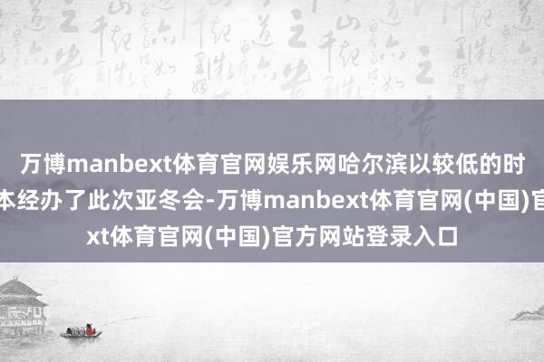 万博manbext体育官网娱乐网哈尔滨以较低的时辰资本和资金资本经办了此次亚冬会-万博manbext体育官网(中国)官方网站登录入口