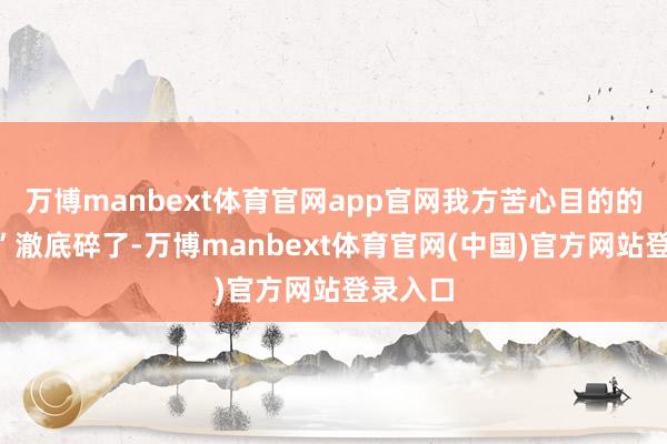万博manbext体育官网app官网我方苦心目的的“伪装”澈底碎了-万博manbext体育官网(中国)官方网站登录入口