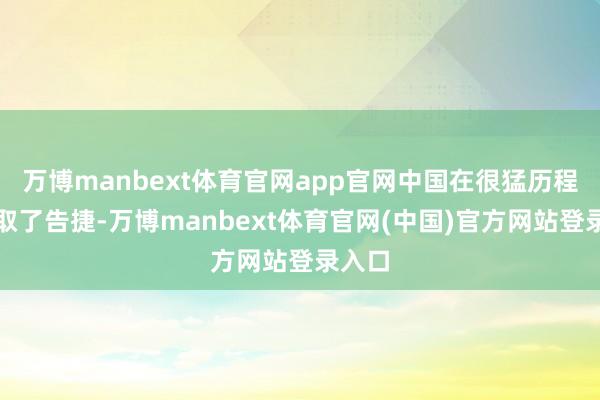 万博manbext体育官网app官网中国在很猛历程上获取了告捷-万博manbext体育官网(中国)官方网站登录入口