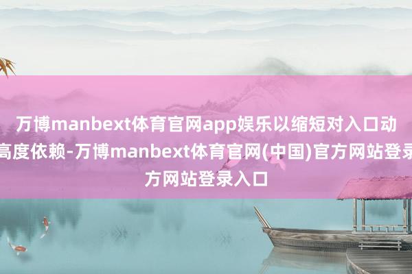万博manbext体育官网app娱乐以缩短对入口动力的高度依赖-万博manbext体育官网(中国)官方网站登录入口