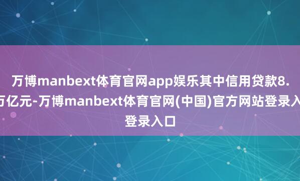 万博manbext体育官网app娱乐其中信用贷款8.7万亿元-万博manbext体育官网(中国)官方网站登录入口