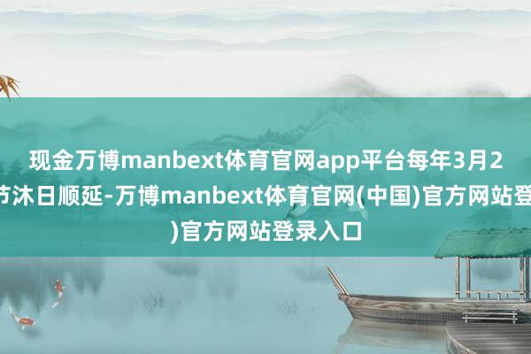 现金万博manbext体育官网app平台每年3月25日（节沐日顺延-万博manbext体育官网(中国)官方网站登录入口