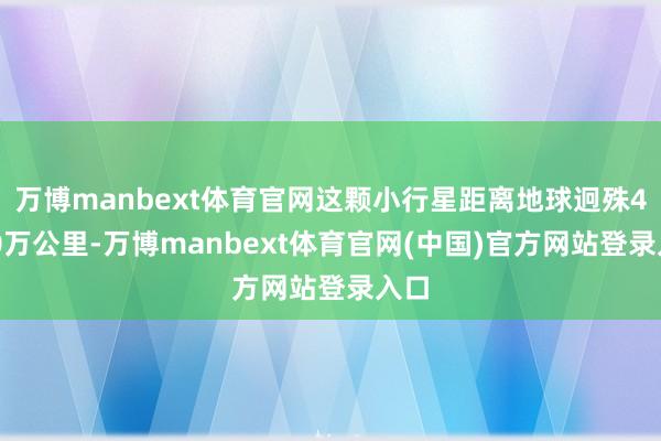 万博manbext体育官网这颗小行星距离地球迥殊4800万公里-万博manbext体育官网(中国)官方网站登录入口