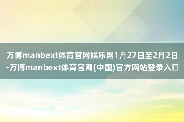 万博manbext体育官网娱乐网1月27日至2月2日-万博manbext体育官网(中国)官方网站登录入口