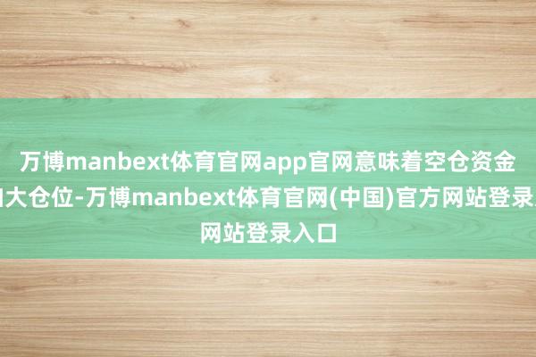 万博manbext体育官网app官网意味着空仓资金会加大仓位-万博manbext体育官网(中国)官方网站登录入口