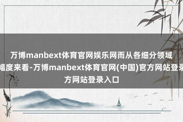 万博manbext体育官网娱乐网　　而从各细分领域加价幅度来看-万博manbext体育官网(中国)官方网站登录入口