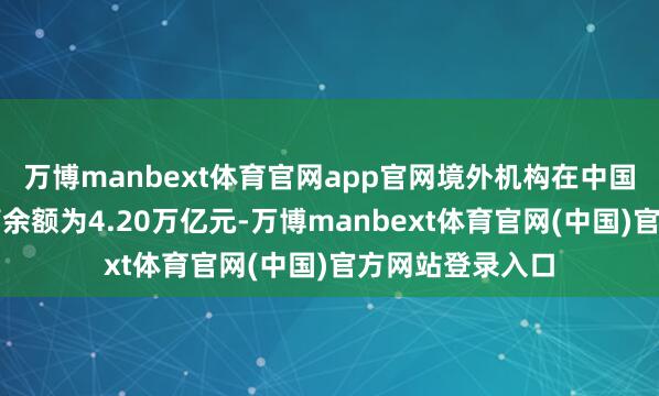 万博manbext体育官网app官网境外机构在中国债券市集的托管余额为4.20万亿元-万博manbext体育官网(中国)官方网站登录入口