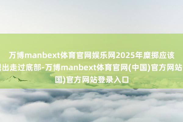 万博manbext体育官网娱乐网2025年糜掷应该说将呈现出走过底部-万博manbext体育官网(中国)官方网站登录入口