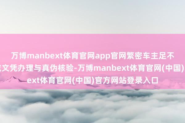 万博manbext体育官网app官网繁密车主足不窥户即可在线完成文凭办理与真伪核验-万博manbext体育官网(中国)官方网站登录入口