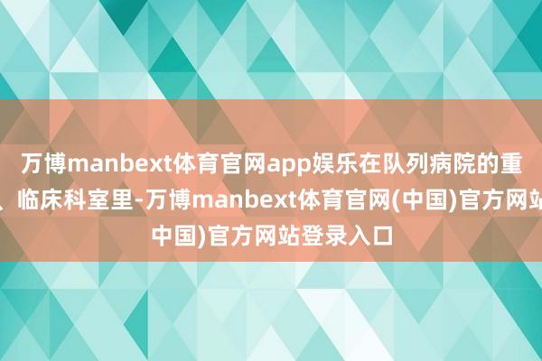万博manbext体育官网app娱乐在队列病院的重症监护室、临床科室里-万博manbext体育官网(中国)官方网站登录入口
