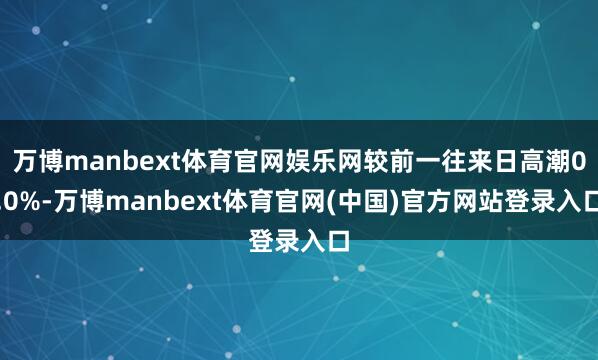 万博manbext体育官网娱乐网较前一往来日高潮0.0%-万博manbext体育官网(中国)官方网站登录入口