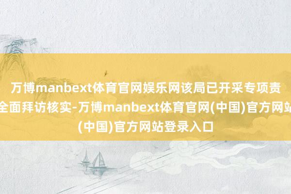 万博manbext体育官网娱乐网该局已开采专项责任组伸开全面拜访核实-万博manbext体育官网(中国)官方网站登录入口