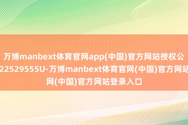 万博manbext体育官网app(中国)官方网站授权公告号CN222529555U-万博manbext体育官网(中国)官方网站登录入口
