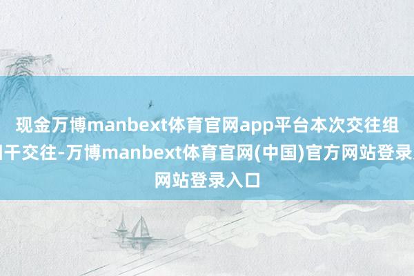 现金万博manbext体育官网app平台本次交往组成相干交往-万博manbext体育官网(中国)官方网站登录入口