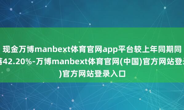 现金万博manbext体育官网app平台较上年同期同比下落42.20%-万博manbext体育官网(中国)官方网站登录入口