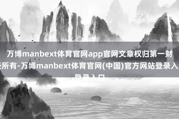 万博manbext体育官网app官网文章权归第一财经所有-万博manbext体育官网(中国)官方网站登录入口
