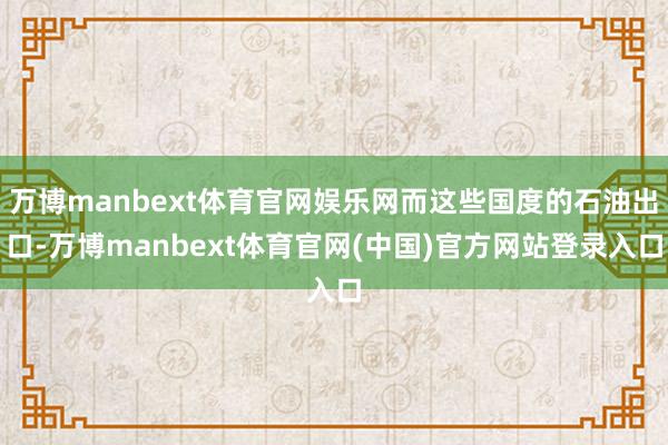 万博manbext体育官网娱乐网而这些国度的石油出口-万博manbext体育官网(中国)官方网站登录入口