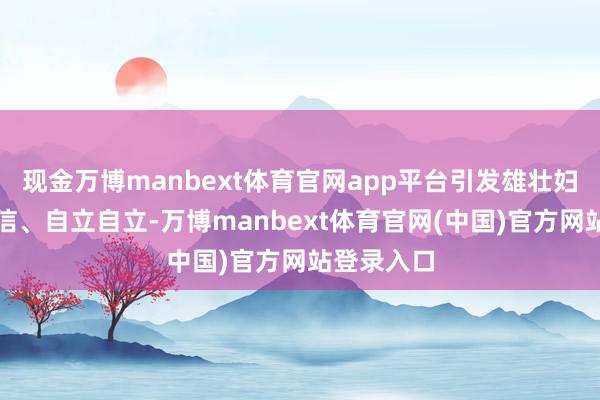 现金万博manbext体育官网app平台引发雄壮妇女自重自信、自立自立-万博manbext体育官网(中国)官方网站登录入口