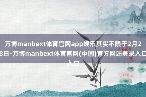 万博manbext体育官网app娱乐其实不限于2月28日-万博manbext体育官网(中国)官方网站登录入口