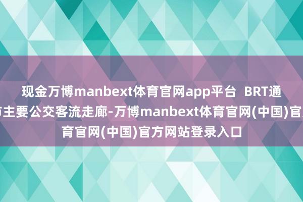 现金万博manbext体育官网app平台  BRT通说念已经广州市主要公交客流走廊-万博manbext体育官网(中国)官方网站登录入口