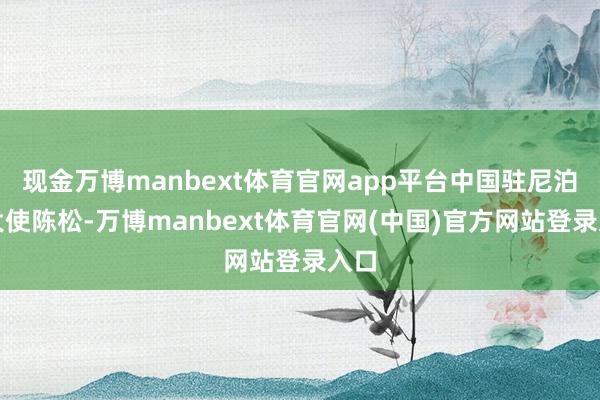 现金万博manbext体育官网app平台中国驻尼泊尔大使陈松-万博manbext体育官网(中国)官方网站登录入口