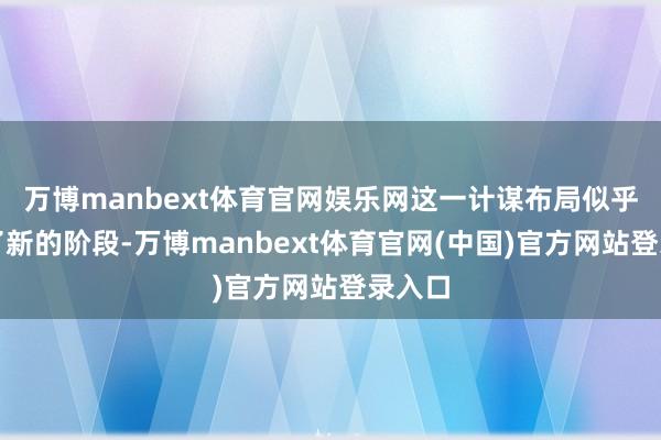 万博manbext体育官网娱乐网这一计谋布局似乎插足了新的阶段-万博manbext体育官网(中国)官方网站登录入口
