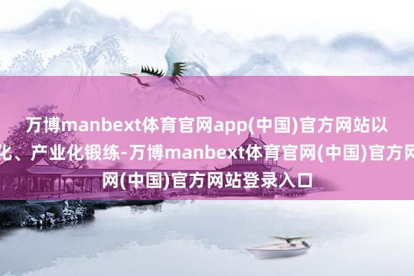 万博manbext体育官网app(中国)官方网站以丰富的工程化、产业化锻练-万博manbext体育官网(中国)官方网站登录入口