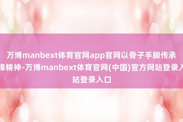 万博manbext体育官网app官网以骨子手脚传承雷锋精神-万博manbext体育官网(中国)官方网站登录入口