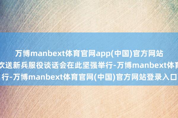 万博manbext体育官网app(中国)官方网站一场温馨且意旨不凡的欢送新兵服役谈话会在此坚强举行-万博manbext体育官网(中国)官方网站登录入口