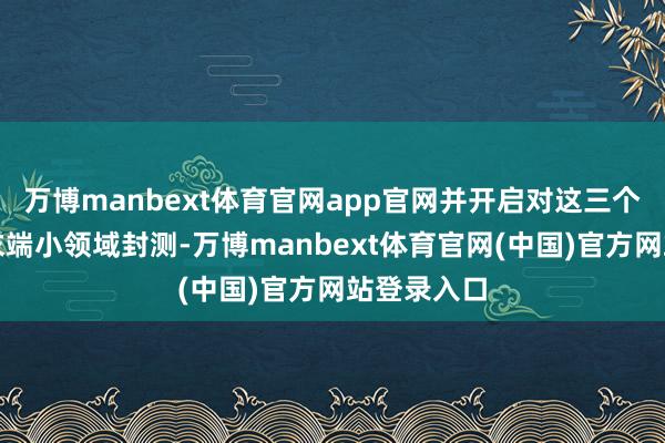 万博manbext体育官网app官网并开启对这三个版块的多末端小领域封测-万博manbext体育官网(中国)官方网站登录入口