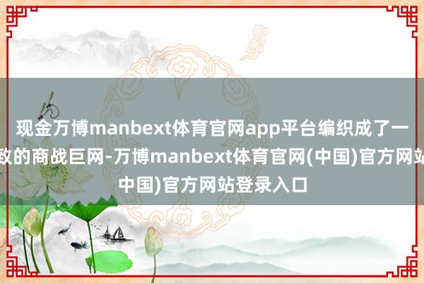 现金万博manbext体育官网app平台编织成了一张散乱有致的商战巨网-万博manbext体育官网(中国)官方网站登录入口