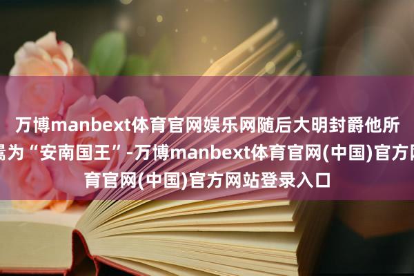 万博manbext体育官网娱乐网随后大明封爵他所立的傀儡陈暠为“安南国王”-万博manbext体育官网(中国)官方网站登录入口