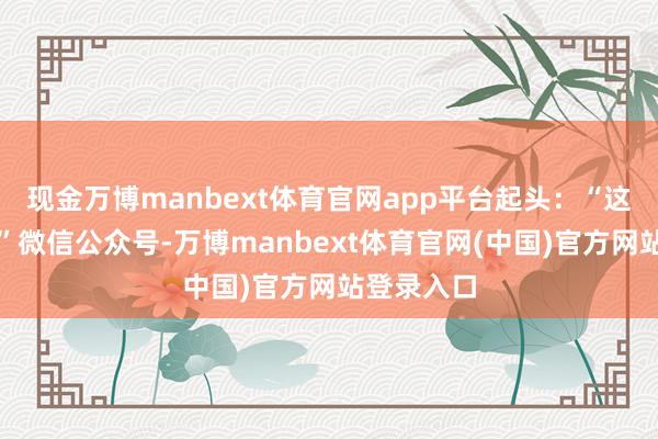 现金万博manbext体育官网app平台起头：“这里是大兴”微信公众号-万博manbext体育官网(中国)官方网站登录入口