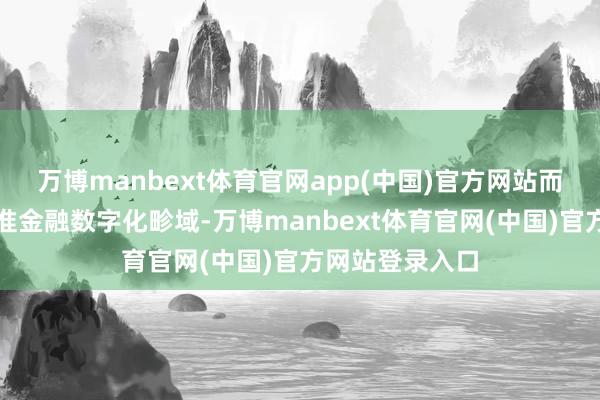 万博manbext体育官网app(中国)官方网站而中电金信则对准金融数字化畛域-万博manbext体育官网(中国)官方网站登录入口