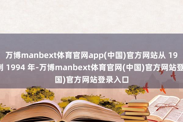 万博manbext体育官网app(中国)官方网站从 1989 年到 1994 年-万博manbext体育官网(中国)官方网站登录入口