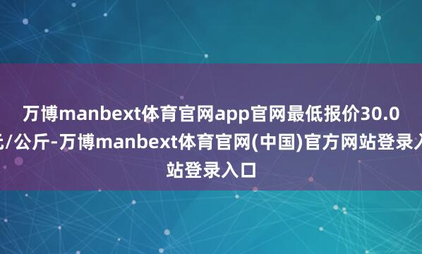 万博manbext体育官网app官网最低报价30.00元/公斤-万博manbext体育官网(中国)官方网站登录入口