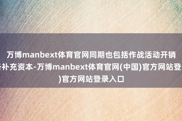 万博manbext体育官网同期也包括作战活动开销及装备补充资本-万博manbext体育官网(中国)官方网站登录入口