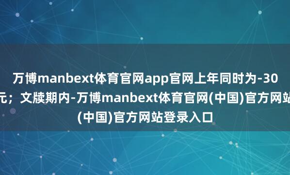 万博manbext体育官网app官网上年同时为-3067.35万元；文牍期内-万博manbext体育官网(中国)官方网站登录入口