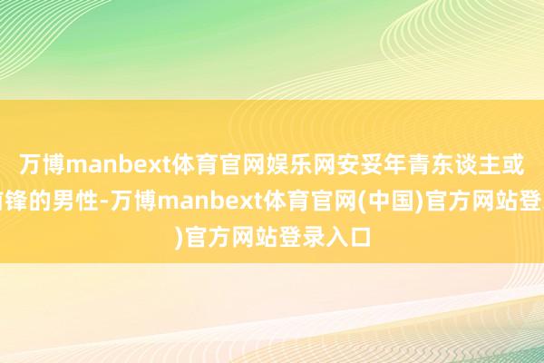 万博manbext体育官网娱乐网安妥年青东谈主或追求前锋的男性-万博manbext体育官网(中国)官方网站登录入口