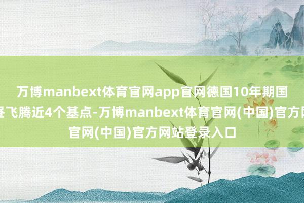 万博manbext体育官网app官网德国10年期国债收益率白昼飞腾近4个基点-万博manbext体育官网(中国)官方网站登录入口