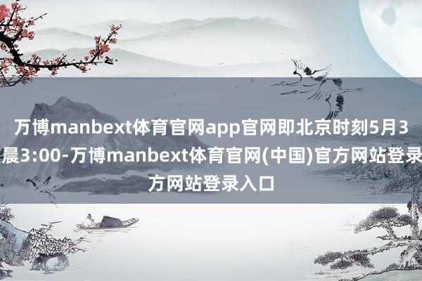 万博manbext体育官网app官网即北京时刻5月3日凌晨3:00-万博manbext体育官网(中国)官方网站登录入口