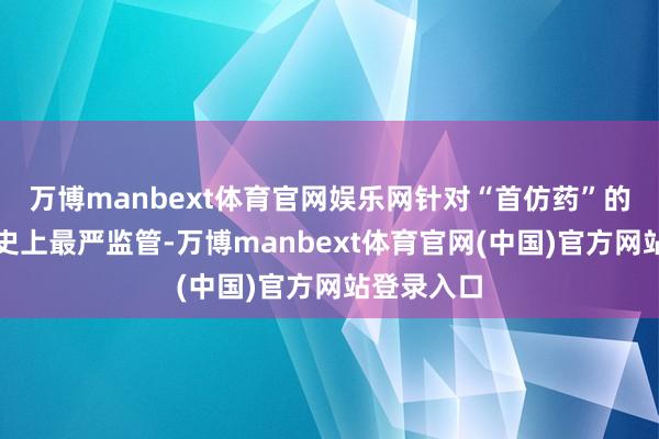 万博manbext体育官网娱乐网针对“首仿药”的竞速迎来史上最严监管-万博manbext体育官网(中国)官方网站登录入口
