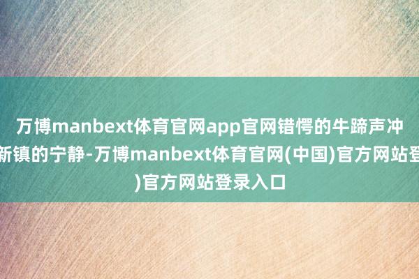 万博manbext体育官网app官网错愕的牛蹄声冲破了柳新镇的宁静-万博manbext体育官网(中国)官方网站登录入口