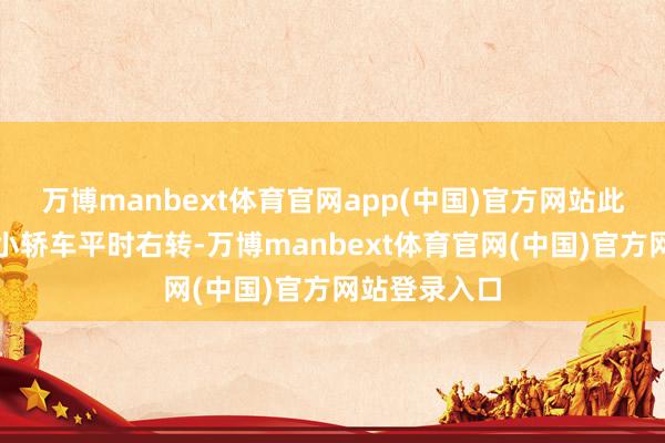 万博manbext体育官网app(中国)官方网站此时前哨白色小轿车平时右转-万博manbext体育官网(中国)官方网站登录入口