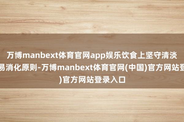 万博manbext体育官网app娱乐饮食上坚守清淡温润、易消化原则-万博manbext体育官网(中国)官方网站登录入口