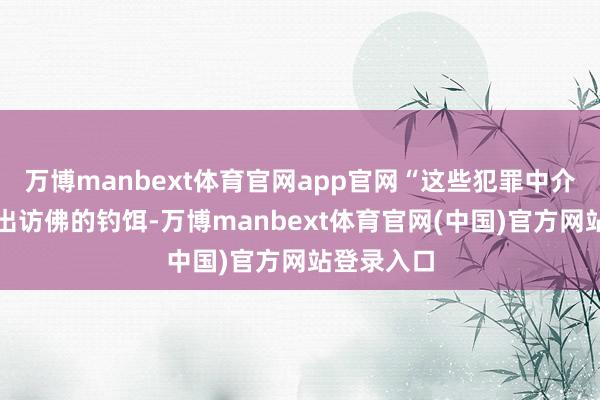 万博manbext体育官网app官网“这些犯罪中介经常先放出访佛的钓饵-万博manbext体育官网(中国)官方网站登录入口