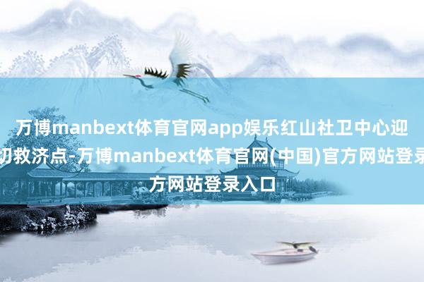 万博manbext体育官网app娱乐红山社卫中心迎来热切救济点-万博manbext体育官网(中国)官方网站登录入口