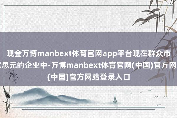 现金万博manbext体育官网app平台现在群众市值万亿好意思元的企业中-万博manbext体育官网(中国)官方网站登录入口