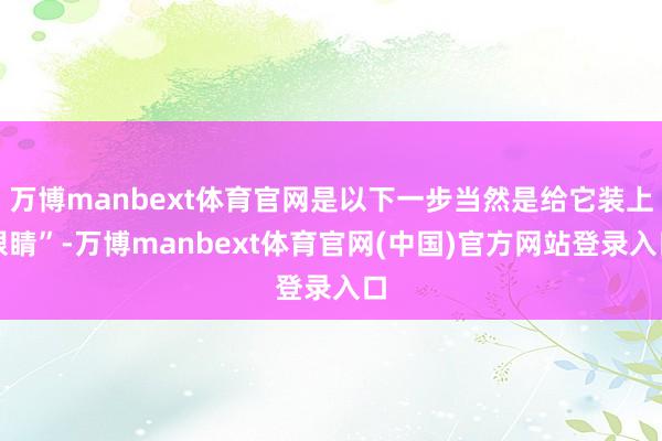 万博manbext体育官网是以下一步当然是给它装上眼睛”-万博manbext体育官网(中国)官方网站登录入口